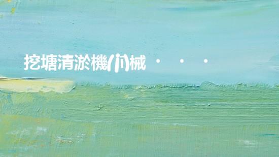 挖塘清淤機(jī)械，綠色環(huán)保利器，高效清潔兩不誤